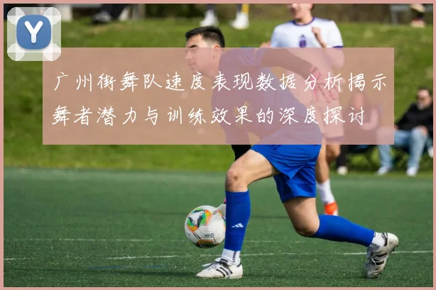 广州街舞队速度表现数据分析揭示舞者潜力与训练效果的深度探讨