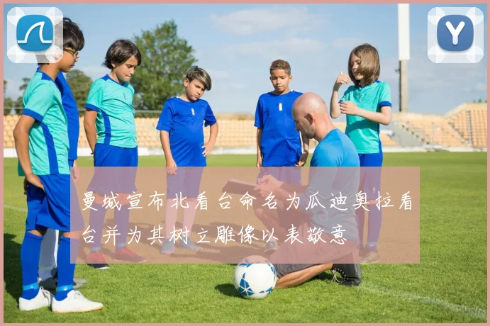 曼城宣布北看台命名为瓜迪奥拉看台并为其树立雕像以表敬意