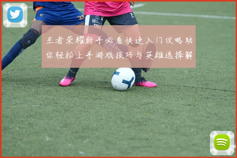 王者荣耀新手必看快速入门攻略助你轻松上手游戏技巧与英雄选择解析