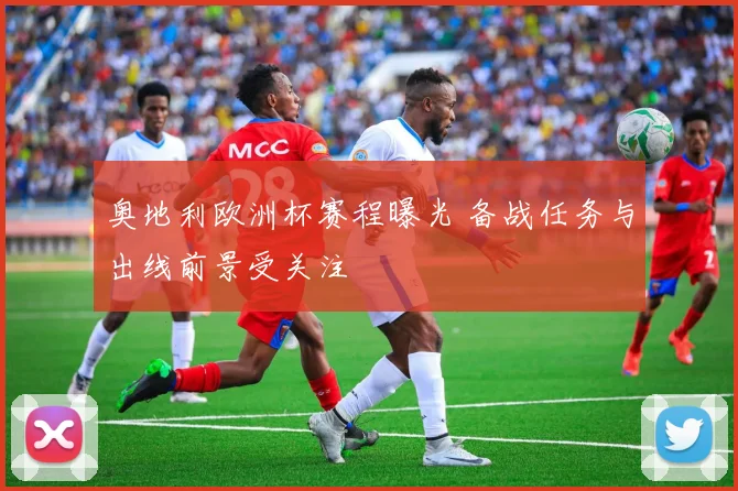 奥地利欧洲杯赛程曝光 备战任务与出线前景受关注