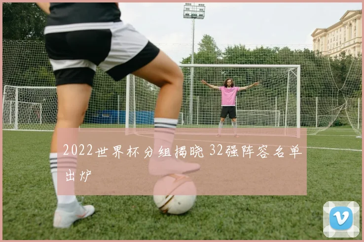 2022世界杯分组揭晓 32强阵容名单出炉