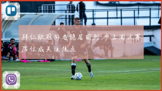 拜仁欧冠排名稳居前列 冲击淘汰赛席位成关注焦点