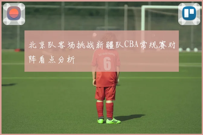 北京队客场挑战新疆队CBA常规赛对阵看点分析