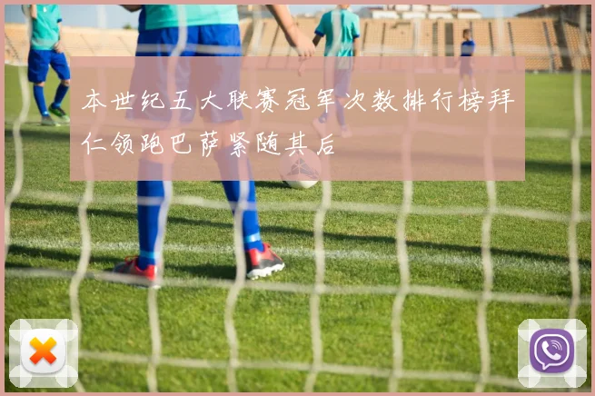 本世纪五大联赛冠军次数排行榜拜仁领跑巴萨紧随其后