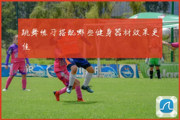 跳舞练习搭配哪些健身器材效果更佳