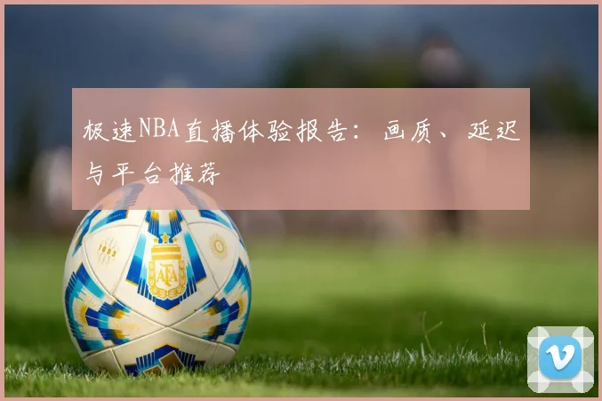 极速NBA直播体验报告：画质、延迟与平台推荐