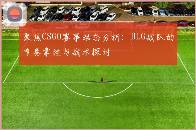 聚焦CSGO赛事动态分析：BLG战队的节奏掌控与战术探讨