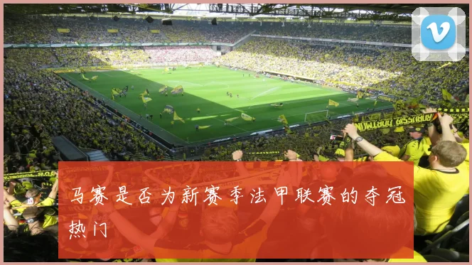 马赛是否为新赛季法甲联赛的夺冠热门