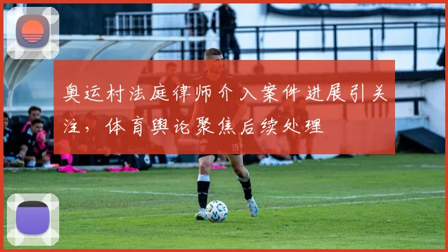 奥运村法庭律师介入案件进展引关注，体育舆论聚焦后续处理