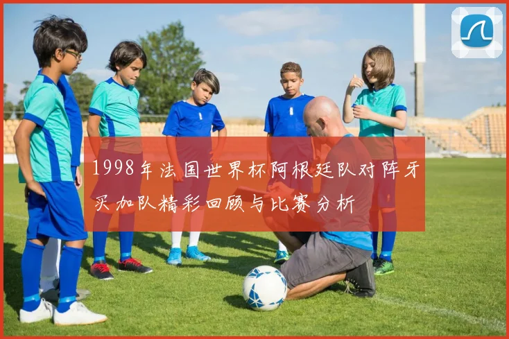 1998年法国世界杯阿根廷队对阵牙买加队精彩回顾与比赛分析