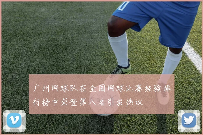 广州网球队在全国网球比赛经验排行榜中荣登第八名引发热议