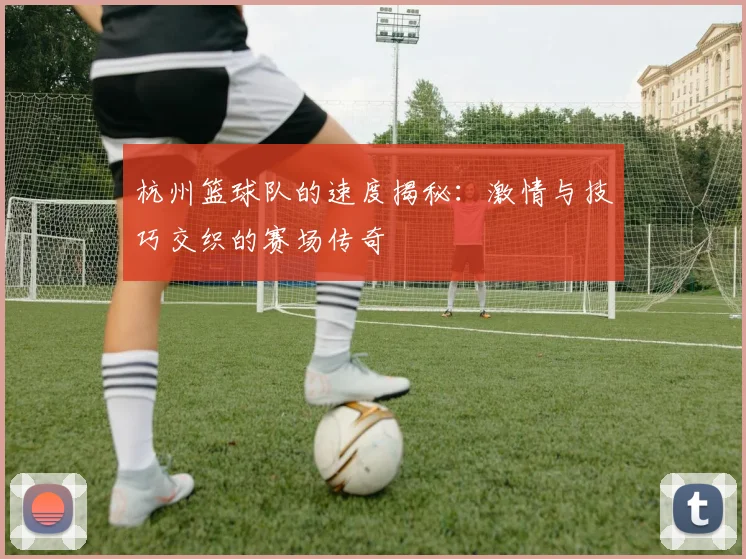 杭州篮球队的速度揭秘：激情与技巧交织的赛场传奇