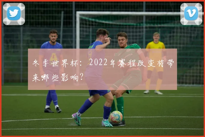 冬季世界杯：2022年赛程改变将带来哪些影响？