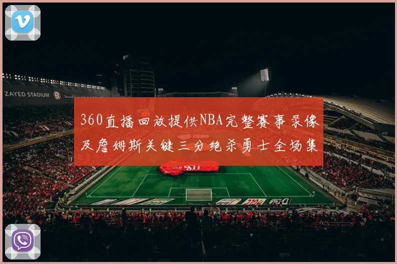 360直播回放提供NBA完整赛事录像及詹姆斯关键三分绝杀勇士全场集锦