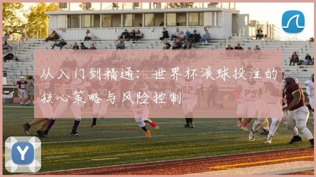 从入门到精通：世界杯滚球投注的核心策略与风险控制