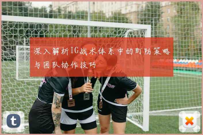 深入解析IG战术体系中的盯防策略与团队协作技巧