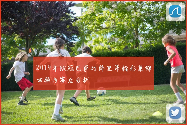 2019年欧冠巴萨对阵里昂精彩集锦回顾与赛后分析